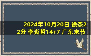 2024年10月20日 徐杰22分 李炎哲14+7 广东末节发威终结新疆3连胜